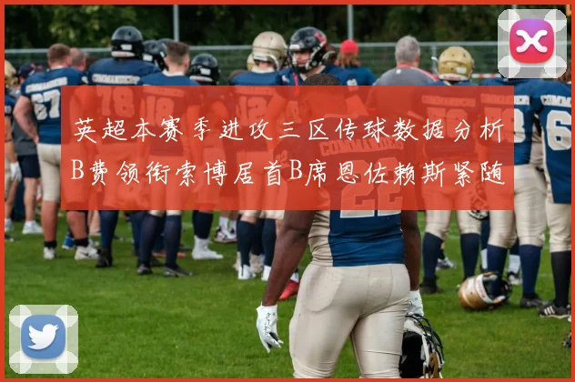 英超本赛季进攻三区传球数据分析B费领衔索博居首B席恩佐赖斯紧随其后