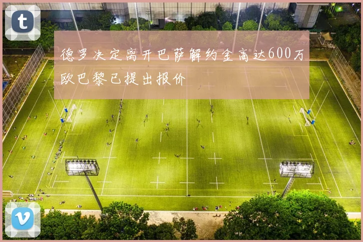 德罗决定离开巴萨解约金高达600万欧巴黎已提出报价