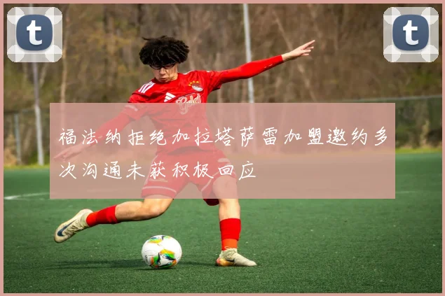 福法纳拒绝加拉塔萨雷加盟邀约多次沟通未获积极回应