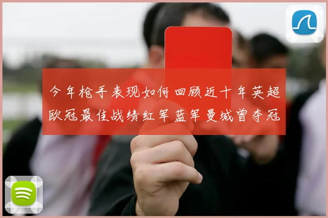 今年枪手表现如何回顾近十年英超欧冠最佳战绩红军蓝军曼城曾夺冠