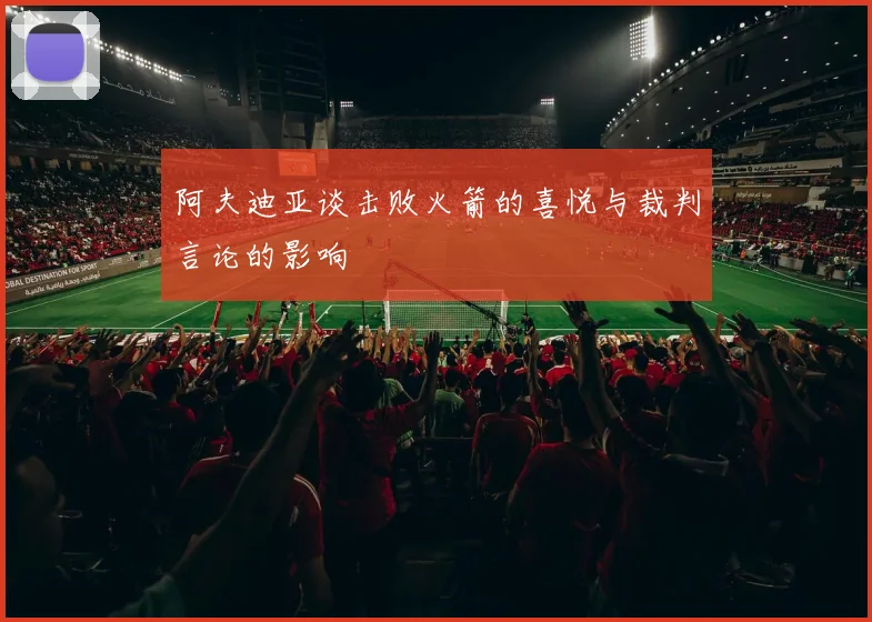 阿夫迪亚谈击败火箭的喜悦与裁判言论的影响