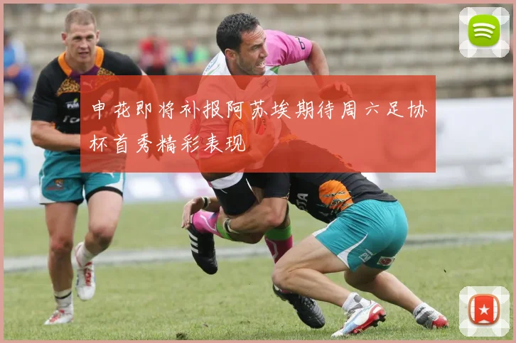 申花即将补报阿苏埃期待周六足协杯首秀精彩表现