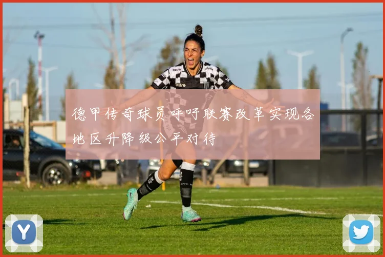 德甲传奇球员呼吁联赛改革实现各地区升降级公平对待