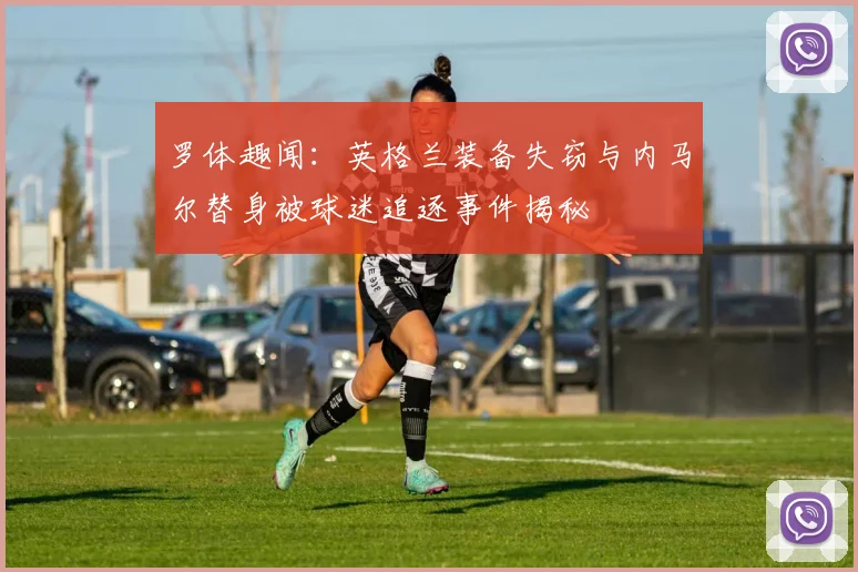 罗体趣闻：英格兰装备失窃与内马尔替身被球迷追逐事件揭秘