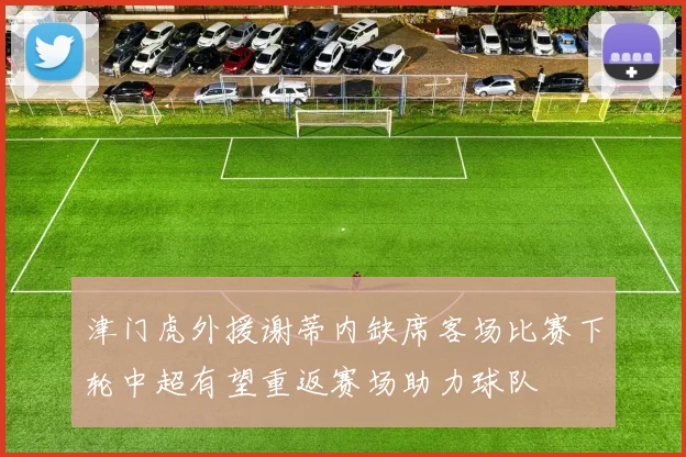 津门虎外援谢蒂内缺席客场比赛下轮中超有望重返赛场助力球队
