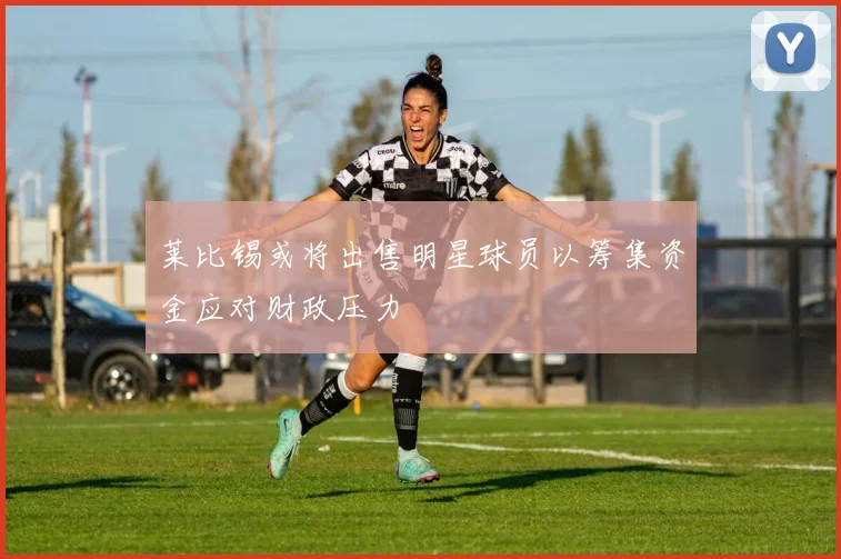 莱比锡或将出售明星球员以筹集资金应对财政压力
