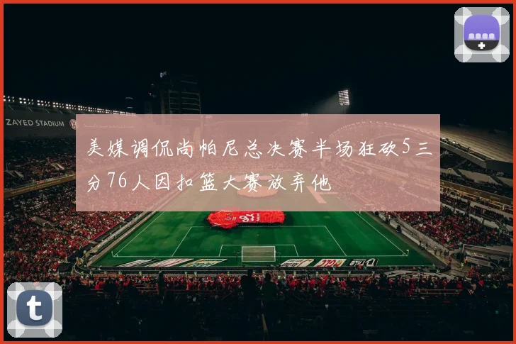 美媒调侃尚帕尼总决赛半场狂砍5三分76人因扣篮大赛放弃他