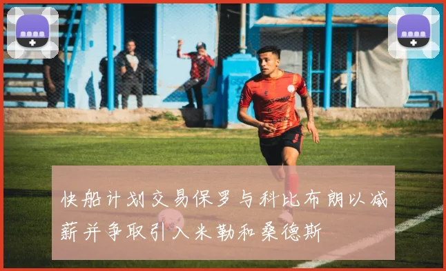 快船计划交易保罗与科比布朗以减薪并争取引入米勒和桑德斯