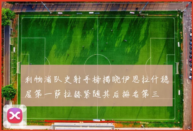 利物浦队史射手榜揭晓伊恩拉什稳居第一萨拉赫紧随其后排名第三