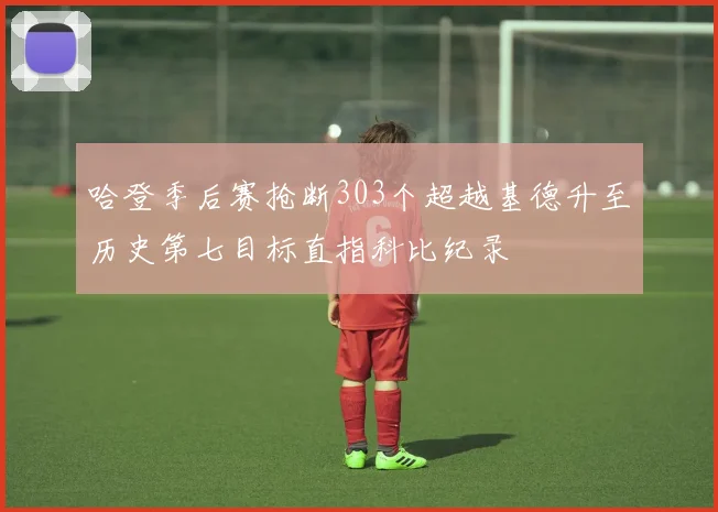 哈登季后赛抢断303个超越基德升至历史第七目标直指科比纪录