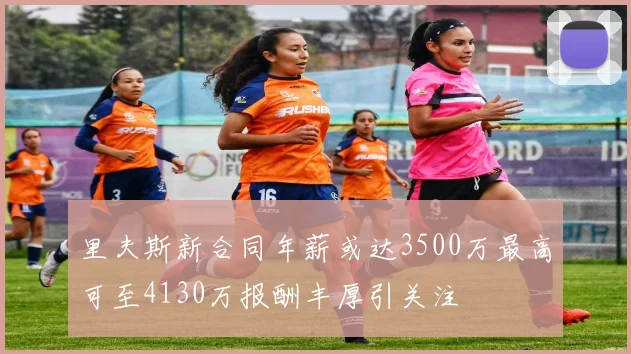 里夫斯新合同年薪或达3500万最高可至4130万报酬丰厚引关注