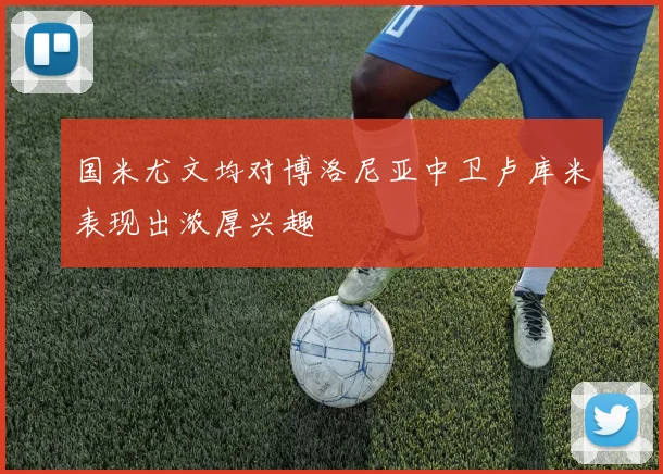 国米尤文均对博洛尼亚中卫卢库米表现出浓厚兴趣
