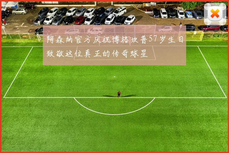 阿森纳官方庆祝博格坎普57岁生日致敬这位真正的传奇球星