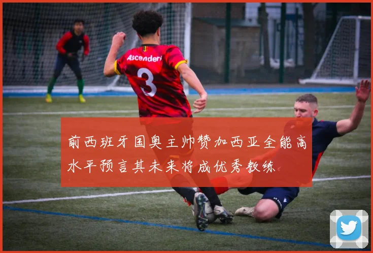 前西班牙国奥主帅赞加西亚全能高水平预言其未来将成优秀教练