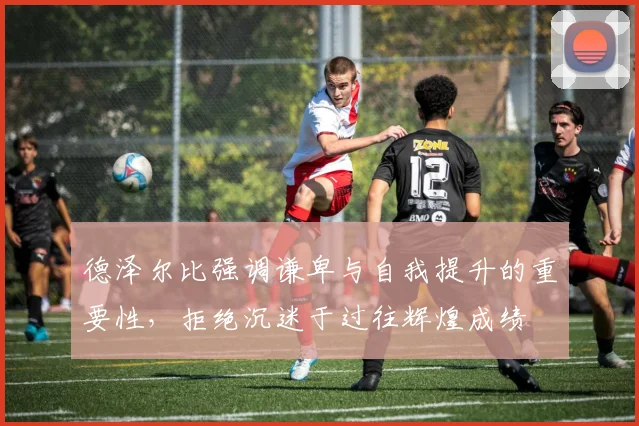 德泽尔比强调谦卑与自我提升的重要性，拒绝沉迷于过往辉煌成绩