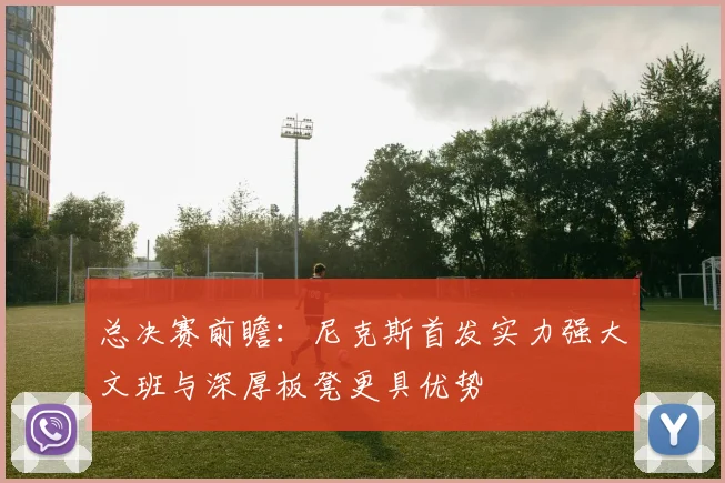 总决赛前瞻：尼克斯首发实力强大文班与深厚板凳更具优势