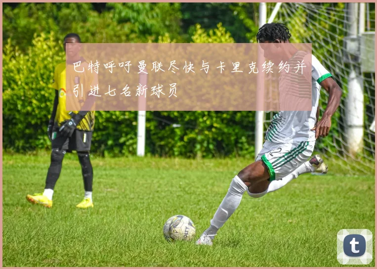 巴特呼吁曼联尽快与卡里克续约并引进七名新球员