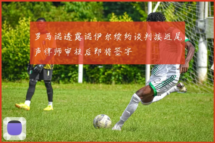 罗马诺透露诺伊尔续约谈判接近尾声律师审核后即将签字