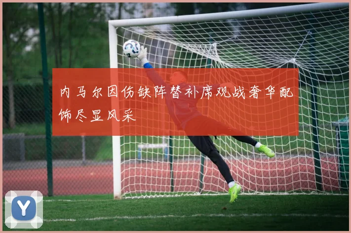 内马尔因伤缺阵替补席观战奢华配饰尽显风采