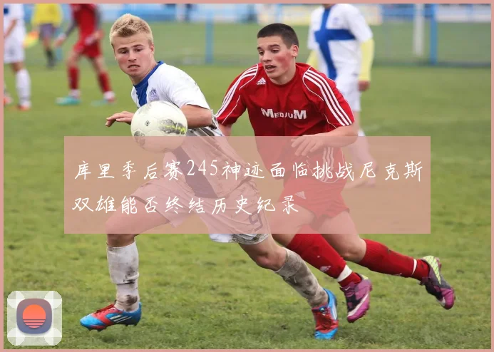 库里季后赛245神迹面临挑战尼克斯双雄能否终结历史纪录