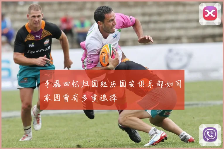 李磊回忆归国经历国安俱乐部如同家园曾有多重选择