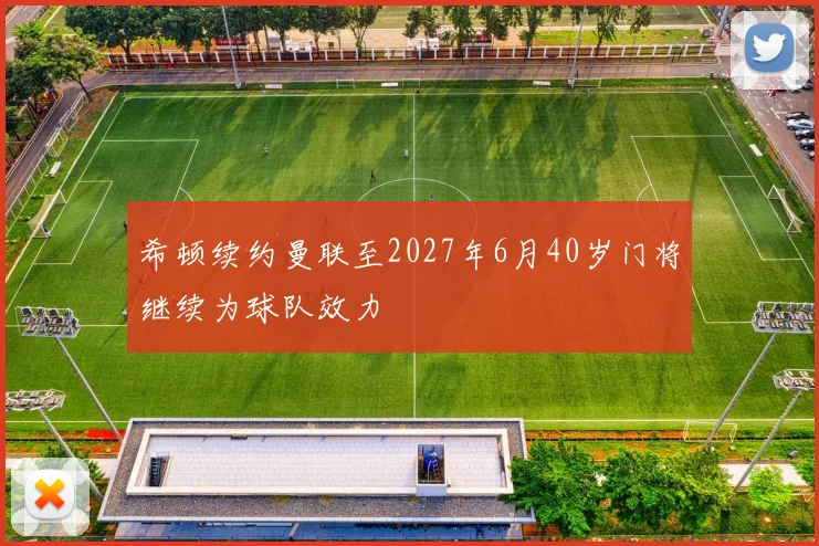 希顿续约曼联至2027年6月40岁门将继续为球队效力