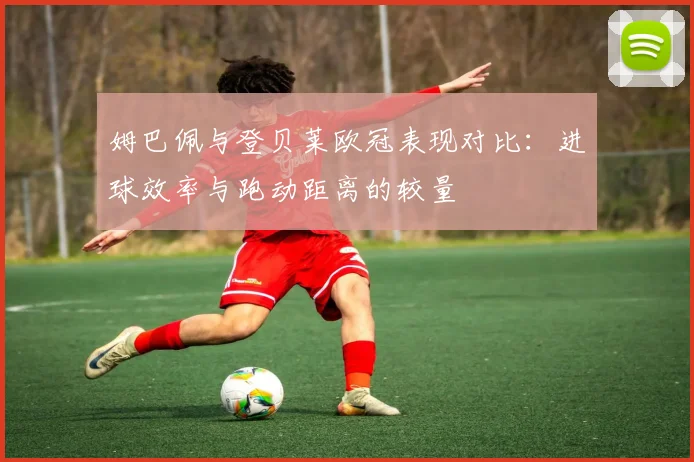姆巴佩与登贝莱欧冠表现对比：进球效率与跑动距离的较量