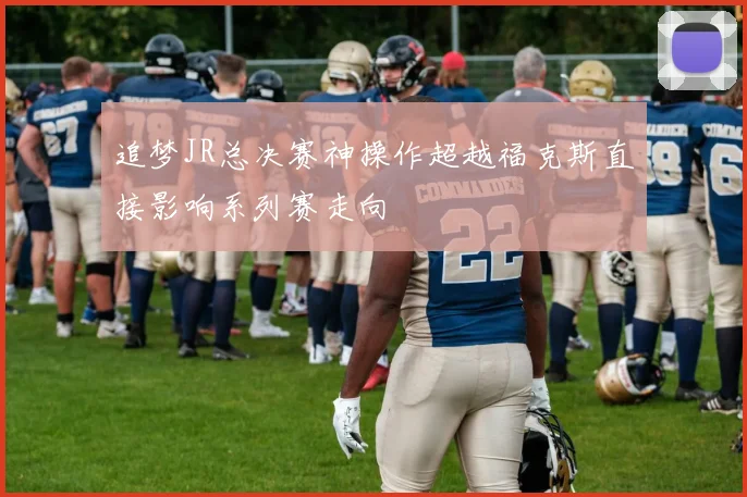 追梦JR总决赛神操作超越福克斯直接影响系列赛走向