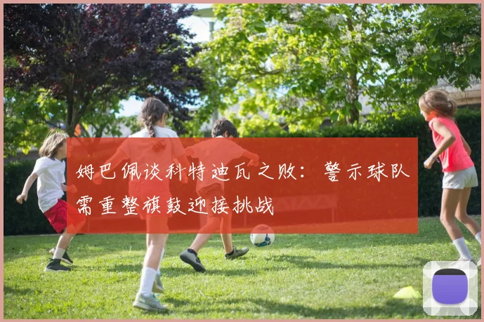 姆巴佩谈科特迪瓦之败：警示球队需重整旗鼓迎接挑战