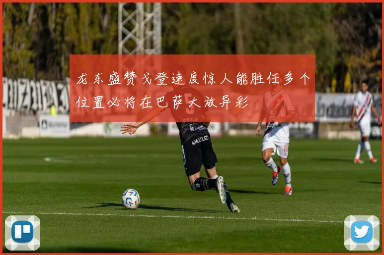 龙东盛赞戈登速度惊人能胜任多个位置必将在巴萨大放异彩