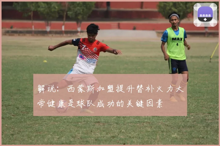 解说：西蒙斯加盟提升替补火力大帝健康是球队成功的关键因素