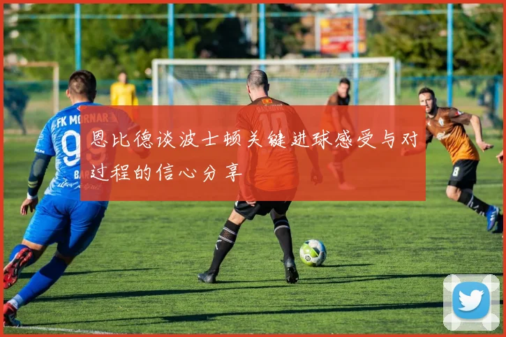 恩比德谈波士顿关键进球感受与对过程的信心分享